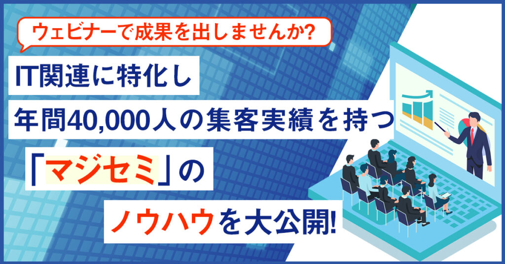 【3月4日(金)11時～】ウェビナーで成果を出しませんか？IT関連に特化し年間40,000人の集客実績を持つ「マジセミ」のノウハウを大公開！